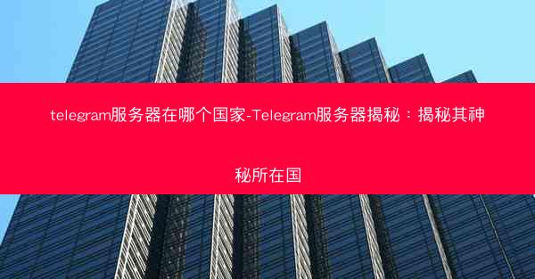 telegram服务器在哪个国家-Telegram服务器揭秘：揭秘其神秘所在国