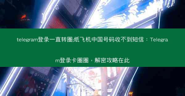 telegram登录一直转圈;纸飞机中国号码收不到短信：Telegram登录卡圈圈，解密攻略在此