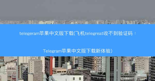 telegeram苹果中文版下载(飞机telegreat收不到验证码：Telegram苹果中文版下载新体验)