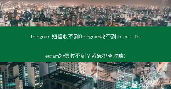telegram 短信收不到(telegram收不到zh_cn：Telegram短信收不到？紧急排查攻略)