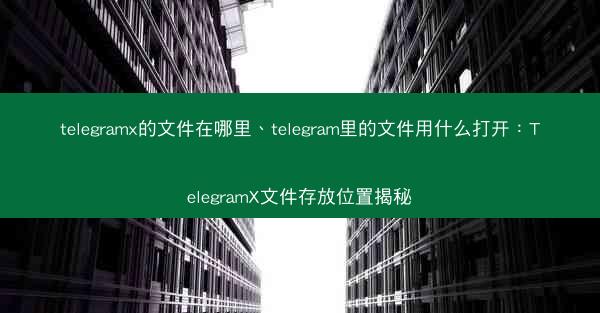 telegramx的文件在哪里、telegram里的文件用什么打开：TelegramX文件存放位置揭秘