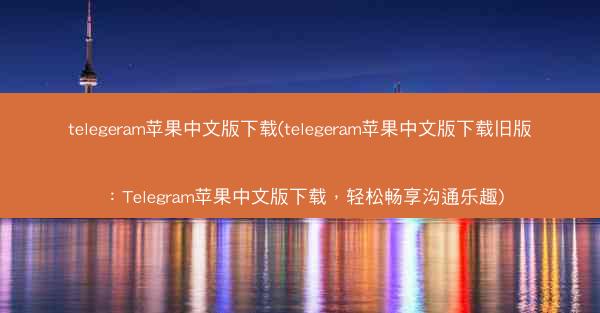 telegeram苹果中文版下载(telegeram苹果中文版下载旧版：Telegram苹果中文版下载，轻松畅享沟通乐趣