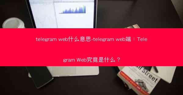 telegram web什么意思-telegram web端：Telegram Web究竟是什么？