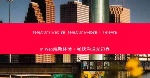 telegram web 端_telegramweb端：Telegram Web端新体验：畅快沟通无边界