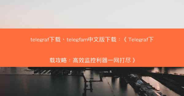 telegraf下载、telegfam中文版下载：《Telegraf下载攻略：高效监控利器一网打尽》