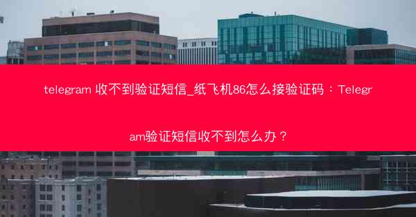 telegram 收不到验证短信_纸飞机86怎么接验证码：Telegram验证短信收不到怎么办？