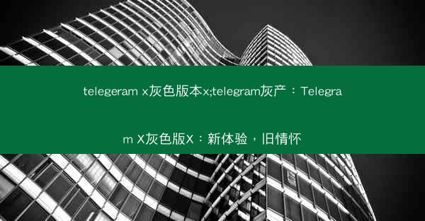 telegeram x灰色版本x;telegram灰产：Telegram X灰色版X：新体验，旧情怀