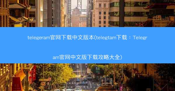 telegeram官网下载中文版本(telegtam下载：Telegram官网中文版下载攻略大全)