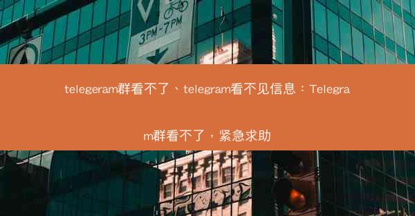 telegeram群看不了、telegram看不见信息：Telegram群看不了，紧急求助