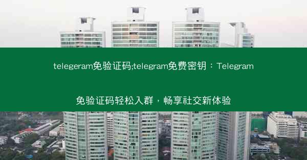 telegeram免验证码;telegram免费密钥：Telegram免验证码轻松入群，畅享社交新体验