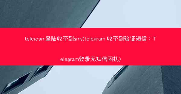 telegram登陆收不到sms(telegram 收不到验证短信：Telegram登录无短信困扰)