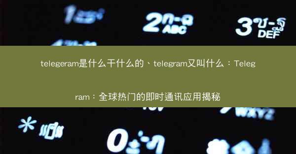 telegeram是什么干什么的、telegram又叫什么：Telegram：全球热门的即时通讯应用揭秘