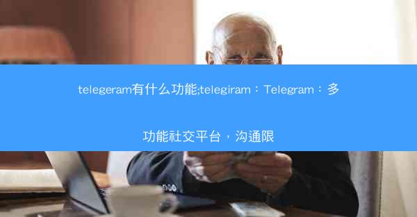 telegeram有什么功能;telegiram：Telegram：多功能社交平台，沟通限