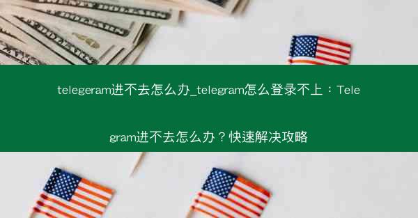 telegeram进不去怎么办_telegram怎么登录不上：Telegram进不去怎么办？快速解决攻略