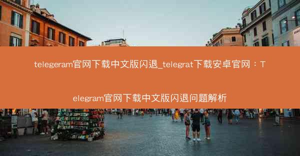 telegeram官网下载中文版闪退_telegrat下载安卓官网：Telegram官网下载中文版闪退问题解析