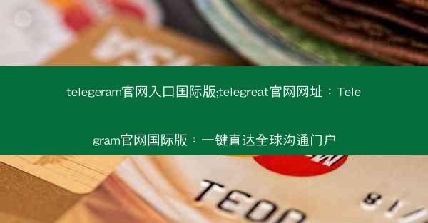 telegeram官网入口国际版;telegreat官网网址：Telegram官网国际版：一键直达全球沟通门户