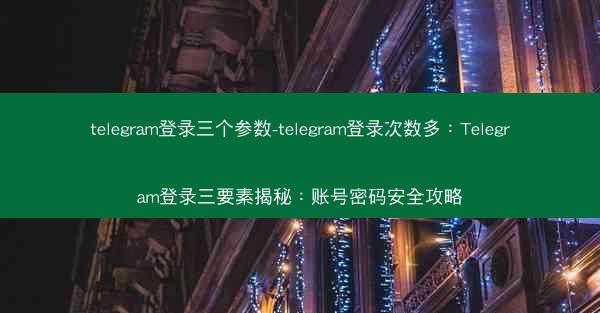 telegram登录三个参数-telegram登录次数多：Telegram登录三要素揭秘：账号密码安全攻略