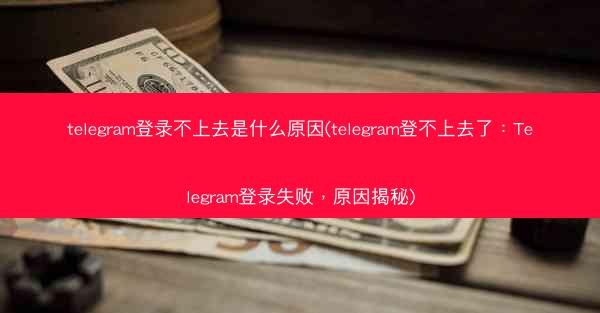 telegram登录不上去是什么原因(telegram登不上去了：Telegram登录失败，原因揭秘)