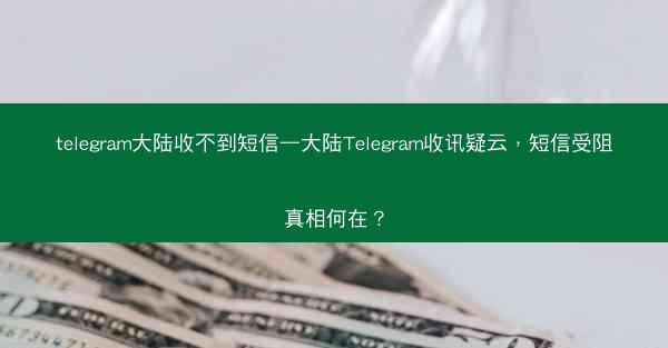 telegram大陆收不到短信—大陆Telegram收讯疑云，短信受阻真相何在？