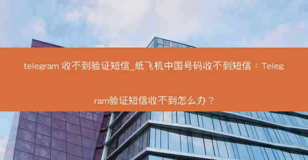 telegram 收不到验证短信_纸飞机中国号码收不到短信：Telegram验证短信收不到怎么办？