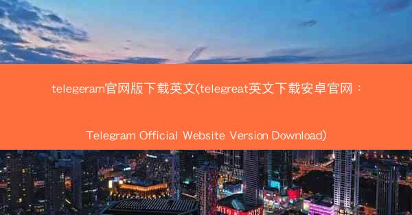 telegeram官网版下载英文(telegreat英文下载安卓官网：Telegram Official Website