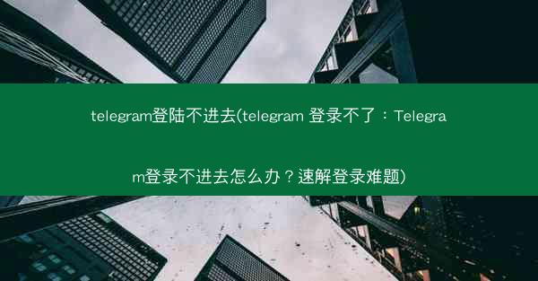 telegram登陆不进去(telegram 登录不了：Telegram登录不进去怎么办？速解登录难题)