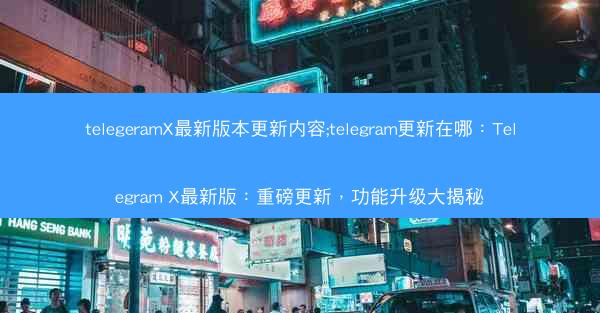 telegeramX最新版本更新内容;telegram更新在哪：Telegram X最新版：重磅更新，功能升级大揭秘