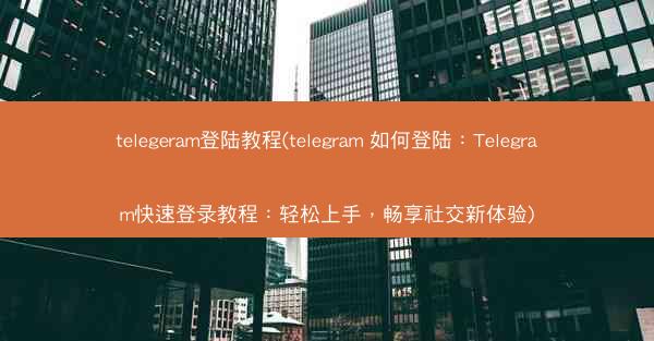 telegeram登陆教程(telegram 如何登陆：Telegram快速登录教程：轻松上手，畅享社交新体验)