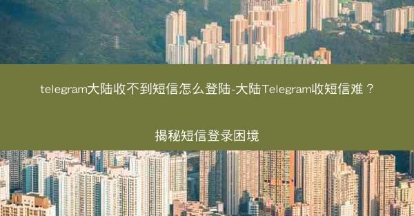 telegram大陆收不到短信怎么登陆-大陆Telegram收短信难？揭秘短信登录困境