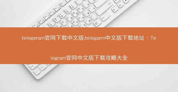 telegeram官网下载中文版;telegarm中文版下载地址：Telegram官网中文版下载攻略大全