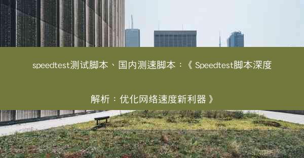 speedtest测试脚本、国内测速脚本：《Speedtest脚本深度解析：优化网络速度新利器》
