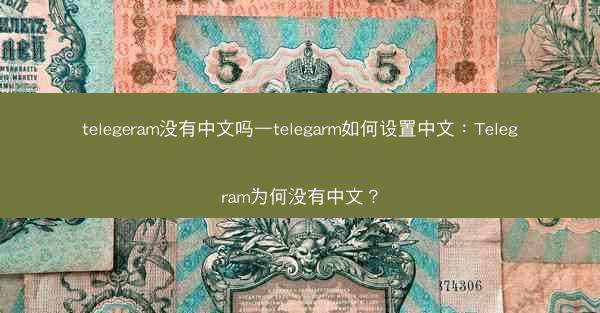 telegeram没有中文吗—telegarm如何设置中文：Telegram为何没有中文？