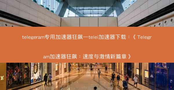 telegeram专用加速器狂飙—telei加速器下载：《Telegram加速器狂飙：速度与激情新篇章》