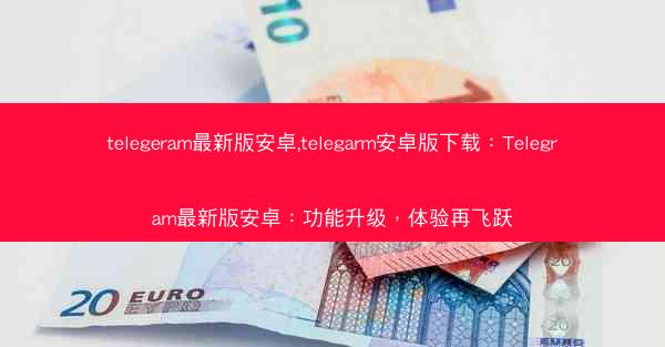 telegeram最新版安卓,telegarm安卓版下载：Telegram最新版安卓：功能升级，体验再飞跃