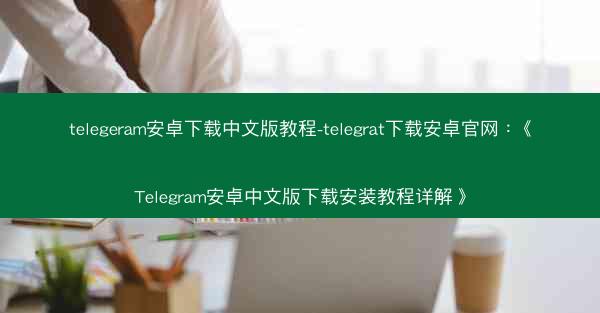 telegeram安卓下载中文版教程-telegrat下载安卓官网：《Telegram安卓中文版下载安装教程详解》