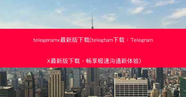 telegeramx最新版下载(telegtam下载：Telegram X最新版下载，畅享极速沟通新体验)