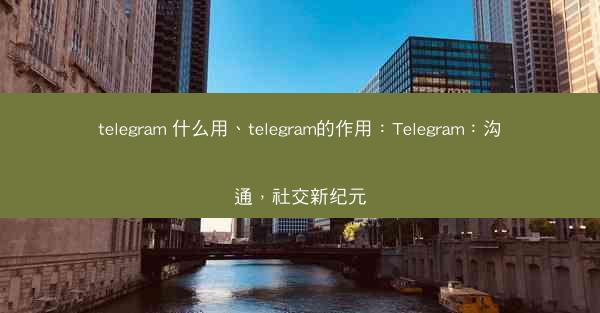 telegram 什么用、telegram的作用：Telegram：沟通，社交新纪元