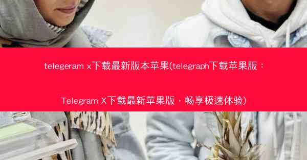 telegeram x下载最新版本苹果(telegraph下载苹果版：Telegram X下载最新苹果版，畅享极速体验)
