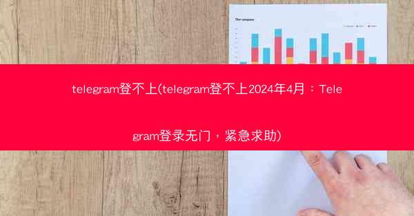 telegram登不上(telegram登不上2024年4月：Telegram登录无门，紧急求助)
