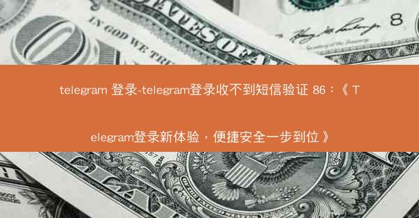 telegram 登录-telegram登录收不到短信验证 86：《Telegram登录新体验，便捷安全一步到位》