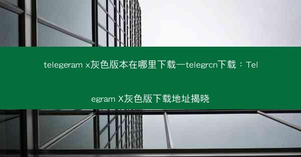 telegeram x灰色版本在哪里下载—telegrcn下载：Telegram X灰色版下载地址揭晓