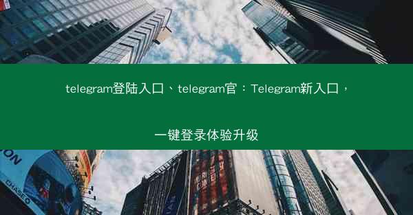 telegram登陆入口、telegram官：Telegram新入口，一键登录体验升级