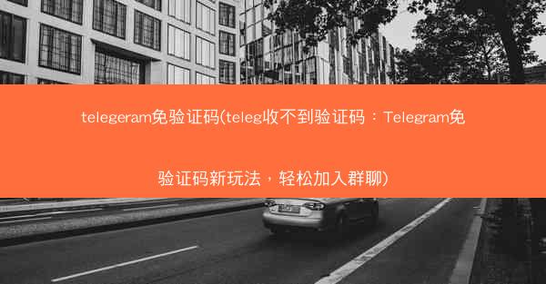 telegeram免验证码(teleg收不到验证码：Telegram免验证码新玩法，轻松加入群聊)
