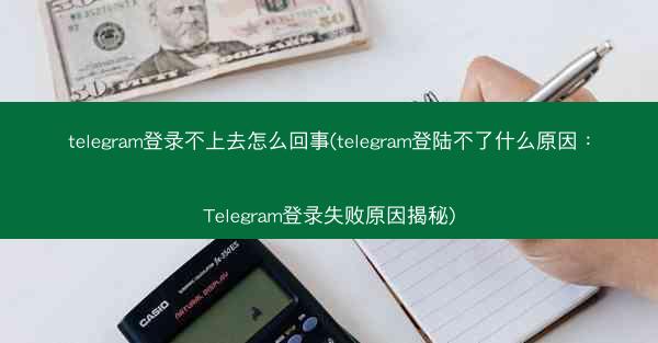 telegram登录不上去怎么回事(telegram登陆不了什么原因：Telegram登录失败原因揭秘)