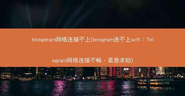 telegeram网络连接不上(telegram连不上wifi：Telegram网络连接不畅，紧急求助)