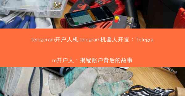 telegeram开户人机,telegram机器人开发：Telegram开户人：揭秘账户背后的故事