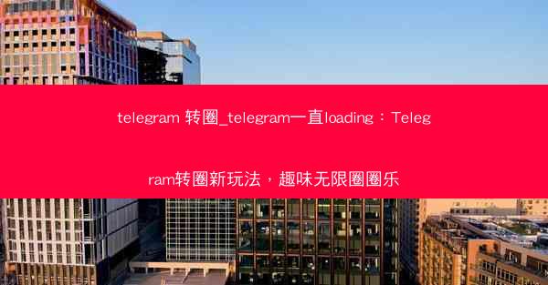 telegram 转圈_telegram一直loading：Telegram转圈新玩法，趣味无限圈圈乐