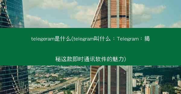 telegeram是什么(telegram叫什么：Telegram：揭秘这款即时通讯软件的魅力)