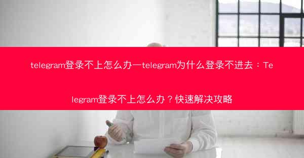 telegram登录不上怎么办—telegram为什么登录不进去：Telegram登录不上怎么办？快速解决攻略