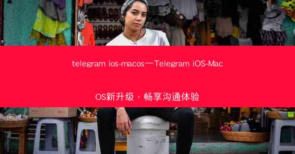 telegram ios-macos—Telegram iOS-MacOS新升级，畅享沟通体验
